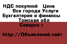 НДС покупной › Цена ­ 2 000 - Все города Услуги » Бухгалтерия и финансы   . Томская обл.,Северск г.